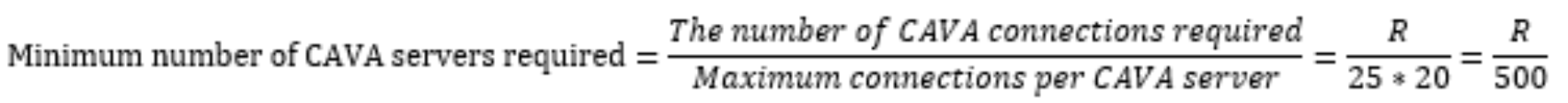 Minimum number of CAVA servers required = (The number of CAVA connections required) divided by the (Maximum connections per CAVA server) = R divided by 25 times 20 =R divided by 500.